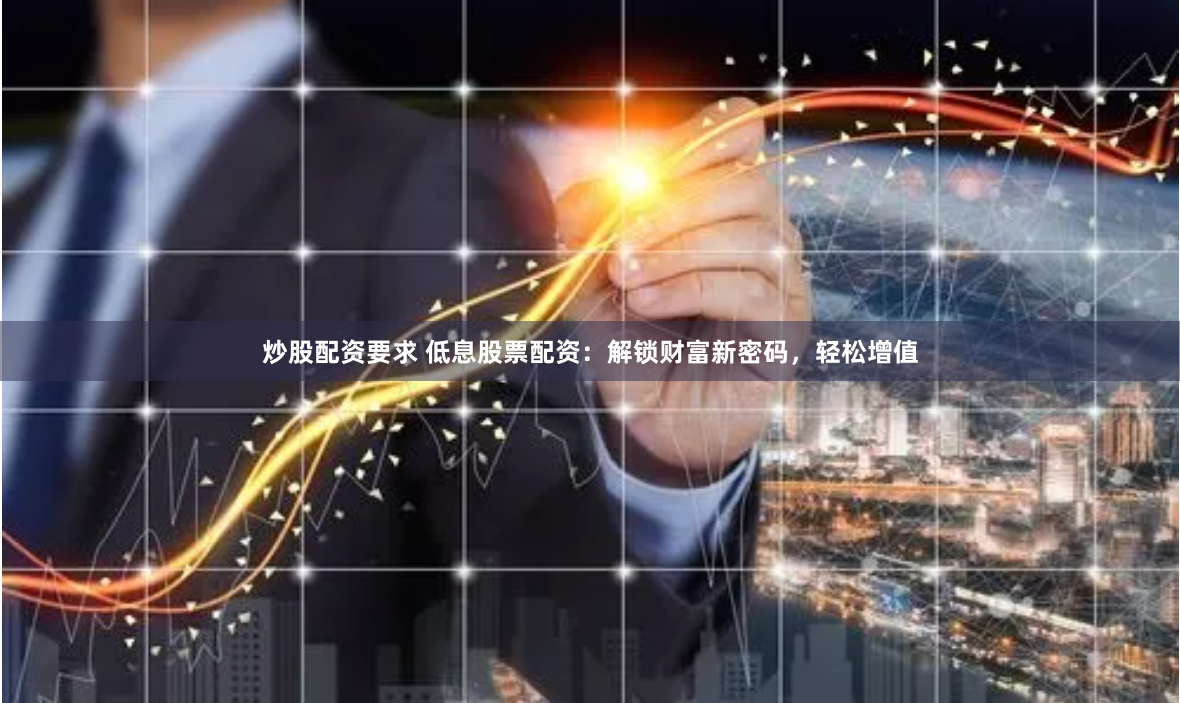 炒股配资要求 低息股票配资：解锁财富新密码，轻松增值