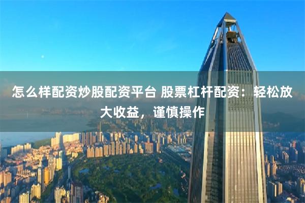 怎么样配资炒股配资平台 股票杠杆配资：轻松放大收益，谨慎操作