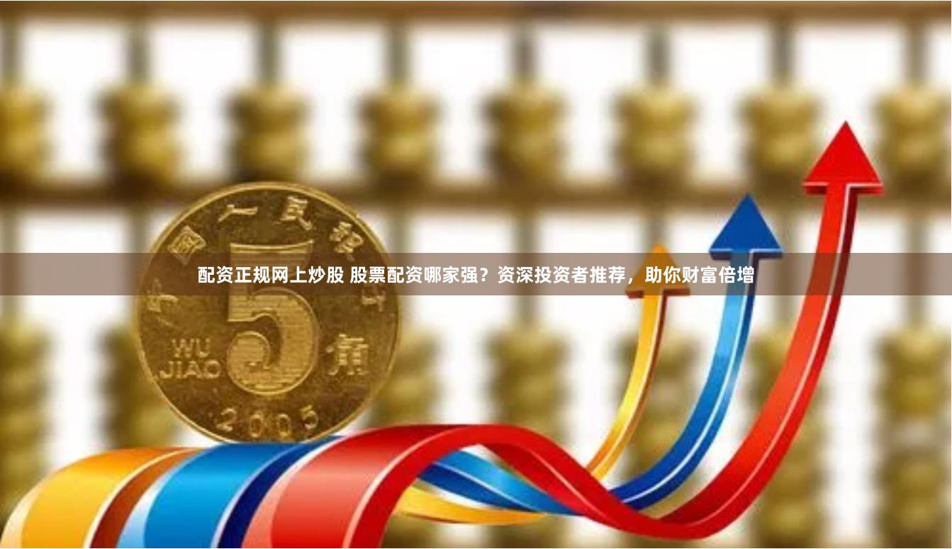 配资正规网上炒股 股票配资哪家强？资深投资者推荐，助你财富倍增