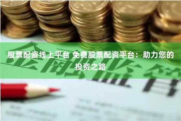 股票配资线上平台 免费股票配资平台：助力您的投资之路