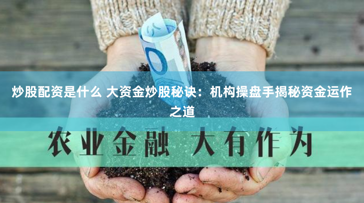 炒股配资是什么 大资金炒股秘诀：机构操盘手揭秘资金运作之道