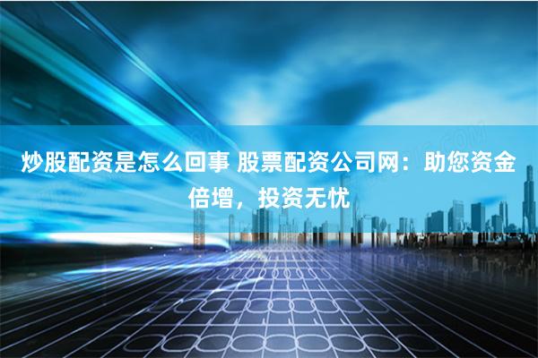炒股配资是怎么回事 股票配资公司网：助您资金倍增，投资无忧