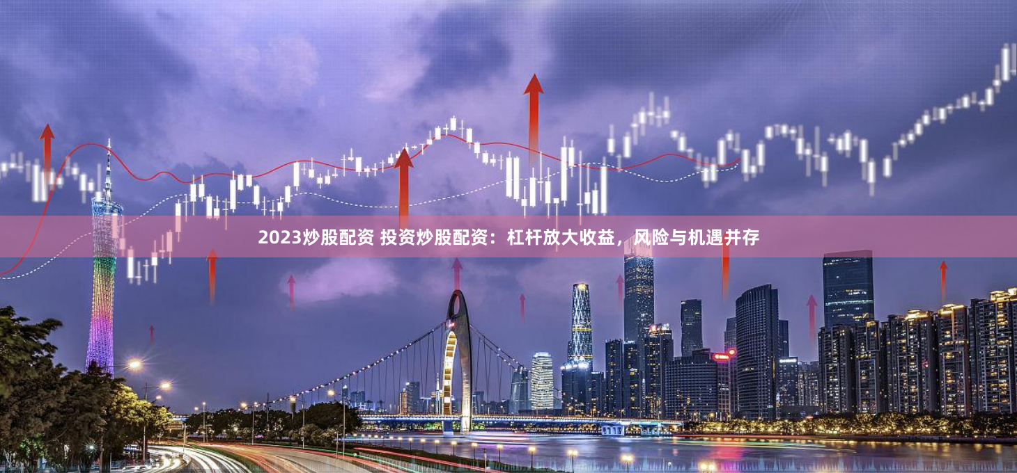 2023炒股配资 投资炒股配资：杠杆放大收益，风险与机遇并存
