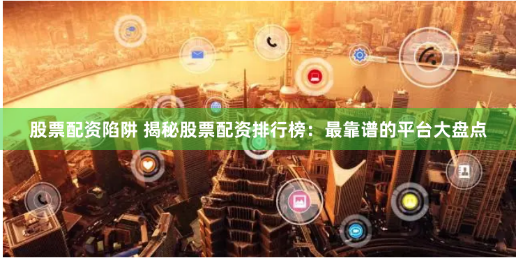 股票配资陷阱 揭秘股票配资排行榜：最靠谱的平台大盘点