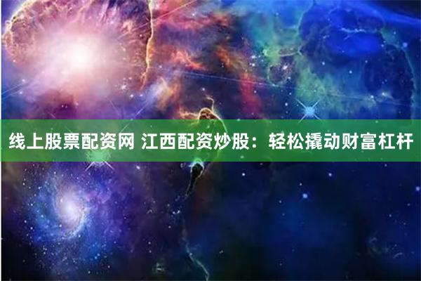 线上股票配资网 江西配资炒股：轻松撬动财富杠杆
