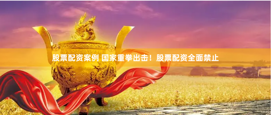 股票配资案例 国家重拳出击！股票配资全面禁止