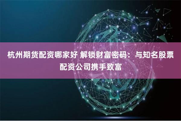 杭州期货配资哪家好 解锁财富密码：与知名股票配资公司携手致富