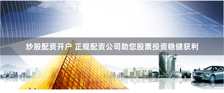 炒股配资开户 正规配资公司助您股票投资稳健获利