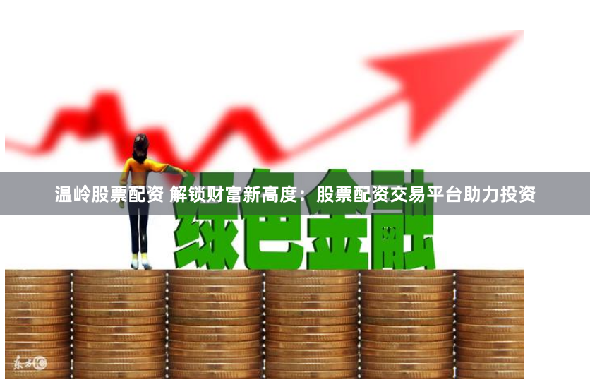 温岭股票配资 解锁财富新高度：股票配资交易平台助力投资