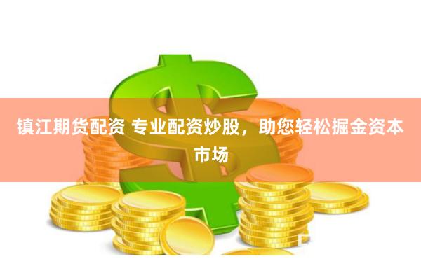 镇江期货配资 专业配资炒股，助您轻松掘金资本市场