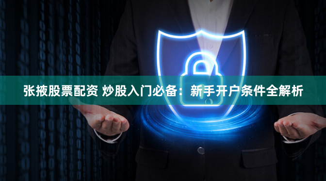 张掖股票配资 炒股入门必备：新手开户条件全解析