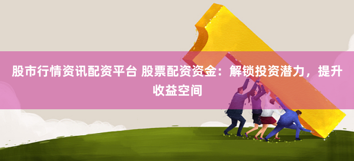 股市行情资讯配资平台 股票配资资金：解锁投资潜力，提升收益空间