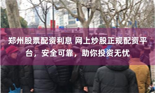 郑州股票配资利息 网上炒股正规配资平台，安全可靠，助你投资无忧