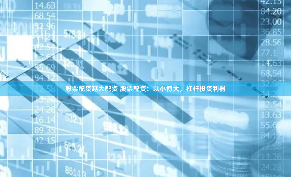 股票配资越大配资 股票配资：以小博大，杠杆投资利器