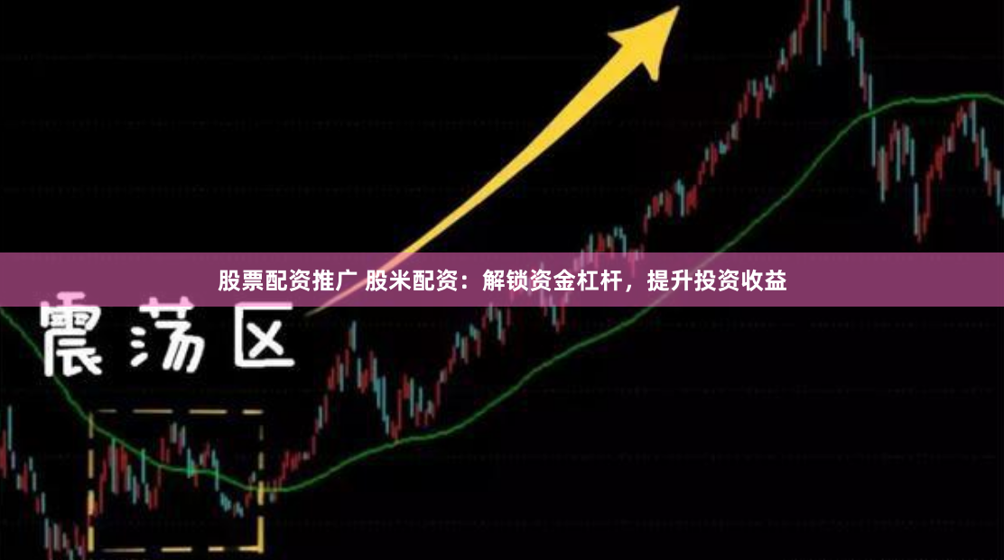 股票配资推广 股米配资：解锁资金杠杆，提升投资收益