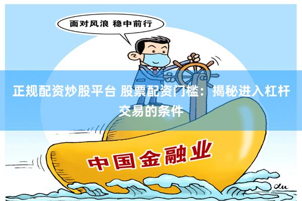 正规配资炒股平台 股票配资门槛：揭秘进入杠杆交易的条件