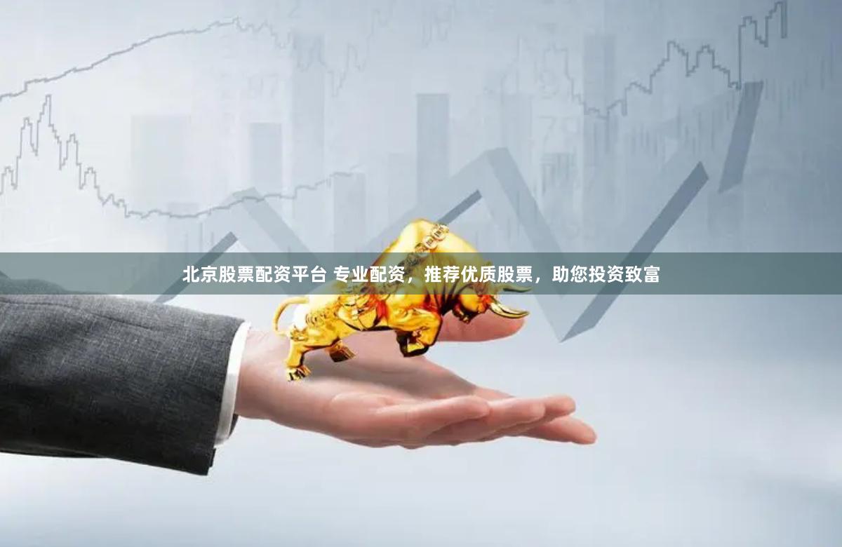 北京股票配资平台 专业配资，推荐优质股票，助您投资致富