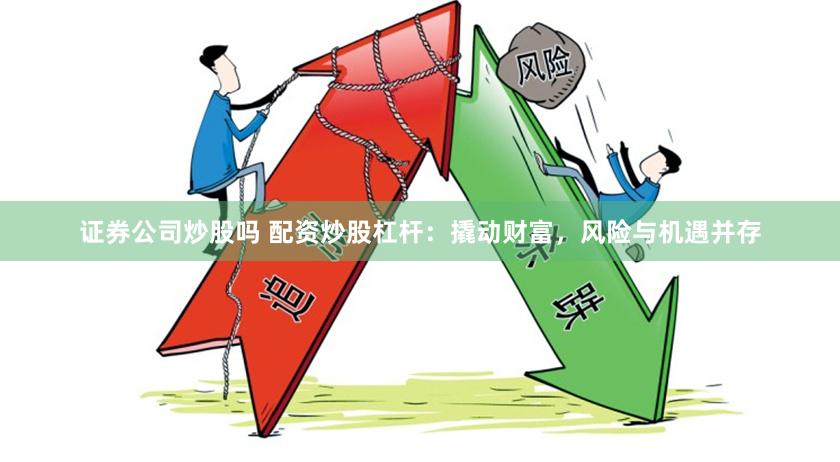 证券公司炒股吗 配资炒股杠杆：撬动财富，风险与机遇并存