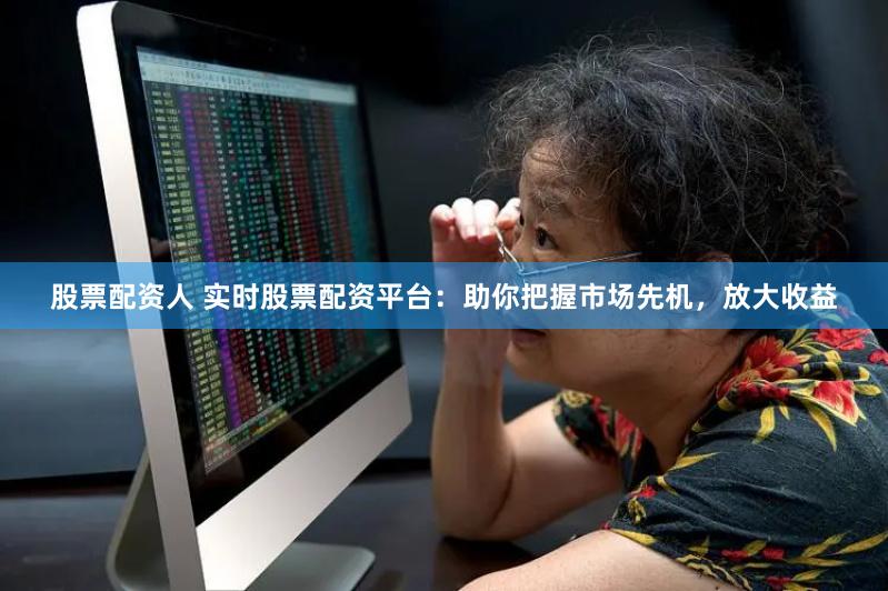 股票配资人 实时股票配资平台：助你把握市场先机，放大收益