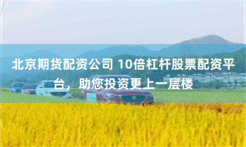 北京期货配资公司 10倍杠杆股票配资平台，助您投资更上一层楼