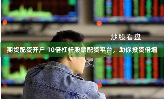 期货配资开户 10倍杠杆股票配资平台，助你投资倍增