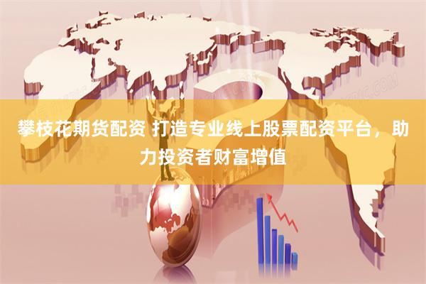 攀枝花期货配资 打造专业线上股票配资平台，助力投资者财富增值