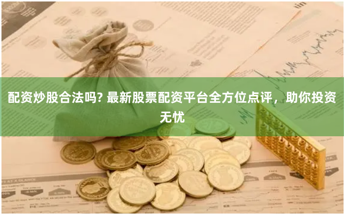 配资炒股合法吗? 最新股票配资平台全方位点评，助你投资无忧