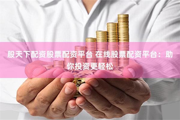 股天下配资股票配资平台 在线股票配资平台:助你投资更轻松