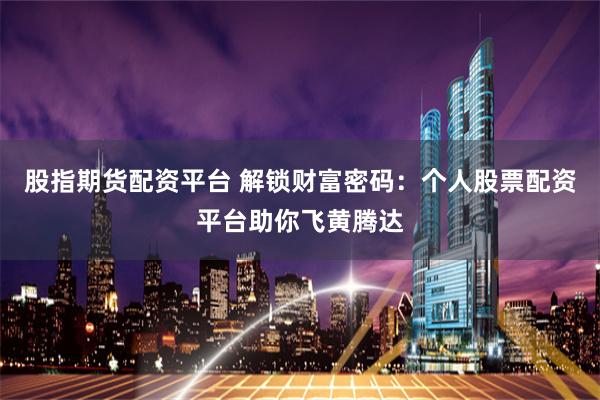 股指期货配资平台 解锁财富密码：个人股票配资平台助你飞黄腾达