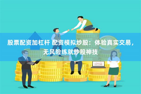 股票配资加杠杆 配资模拟炒股：体验真实交易，无风险练就炒股神技