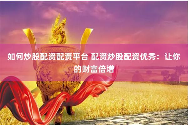 如何炒股配资配资平台 配资炒股配资优秀：让你的财富倍增