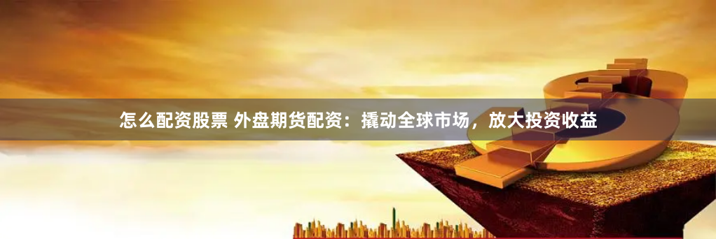 怎么配资股票 外盘期货配资：撬动全球市场，放大投资收益
