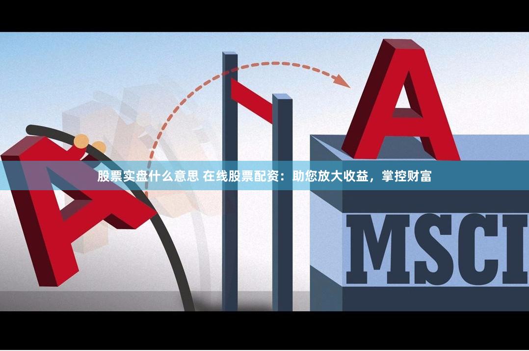 股票实盘什么意思 在线股票配资：助您放大收益，掌控财富