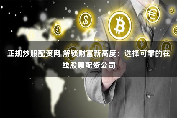 正规炒股配资网 解锁财富新高度：选择可靠的在线股票配资公司