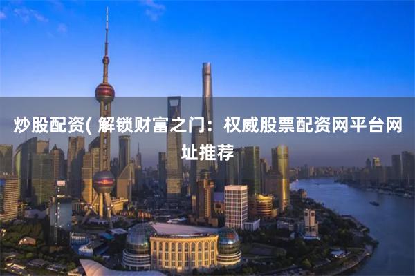 炒股配资( 解锁财富之门：权威股票配资网平台网址推荐