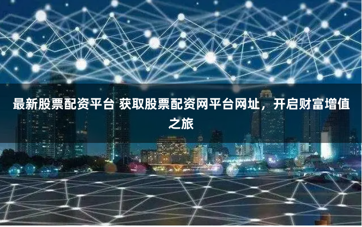 最新股票配资平台 获取股票配资网平台网址，开启财富增值之旅