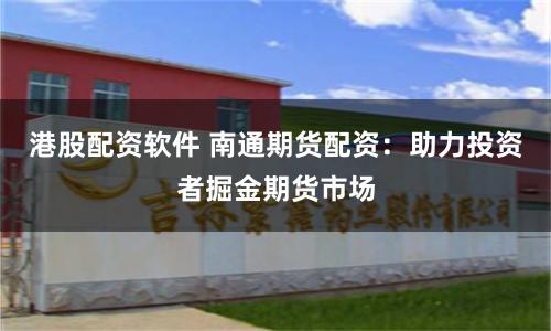 港股配资软件 南通期货配资：助力投资者掘金期货市场