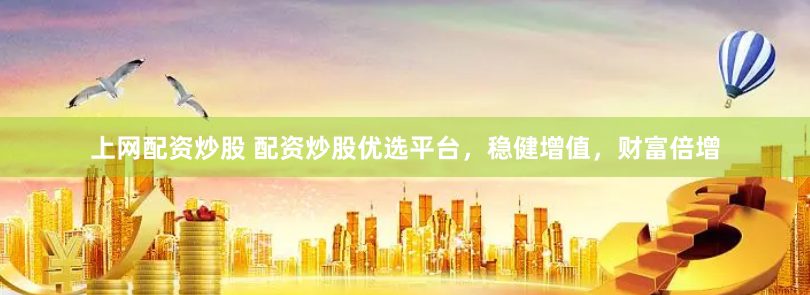 上网配资炒股 配资炒股优选平台，稳健增值，财富倍增