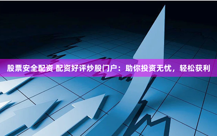 股票安全配资 配资好评炒股门户：助你投资无忧，轻松获利