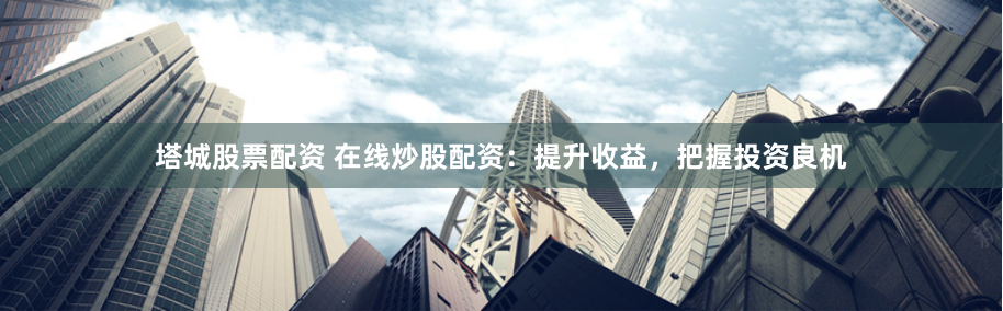 塔城股票配资 在线炒股配资：提升收益，把握投资良机