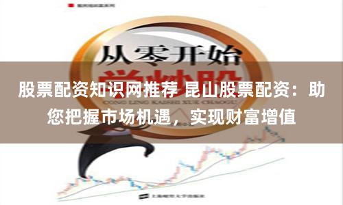 股票配资知识网推荐 昆山股票配资：助您把握市场机遇，实现财富增值