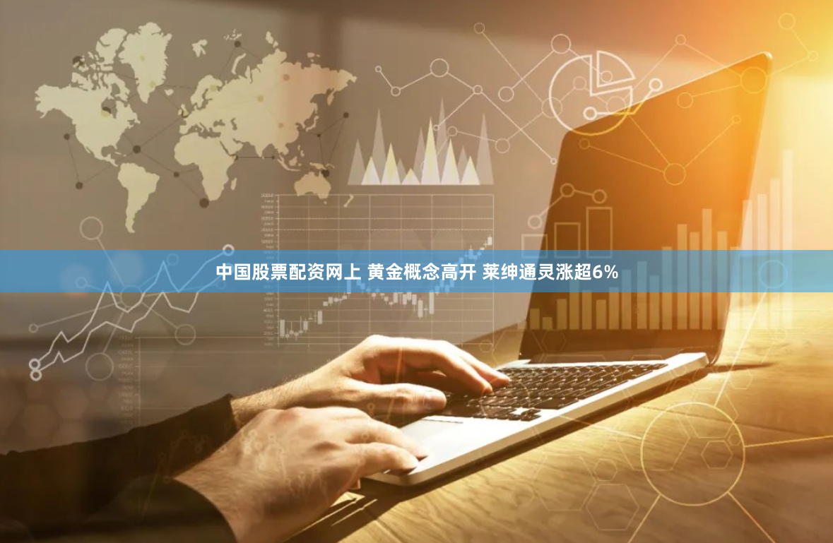 中国股票配资网上 黄金概念高开 莱绅通灵涨超6%