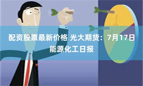 配资股票最新价格 光大期货：7月17日能源化工日报