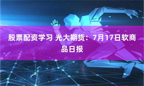 股票配资学习 光大期货：7月17日软商品日报