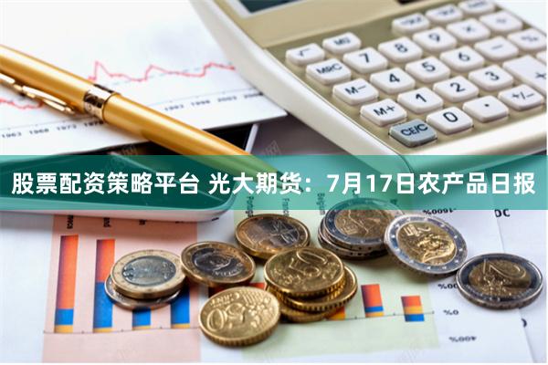 股票配资策略平台 光大期货：7月17日农产品日报