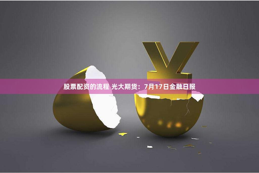 股票配资的流程 光大期货：7月17日金融日报