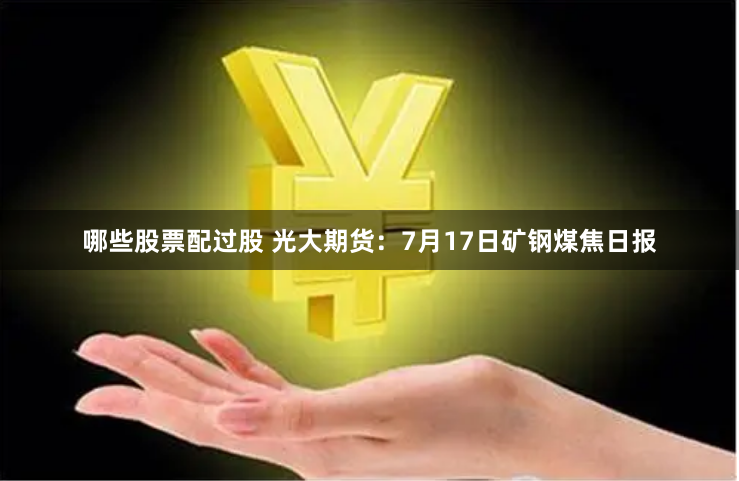 哪些股票配过股 光大期货：7月17日矿钢煤焦日报