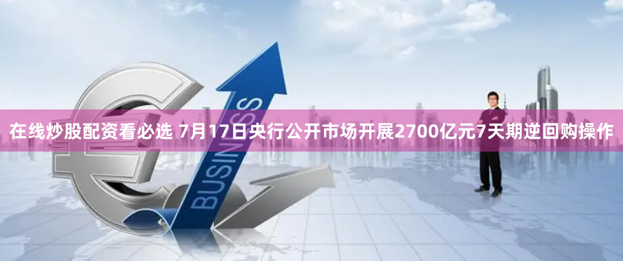 在线炒股配资看必选 7月17日央行公开市场开展2700亿元7天期逆回购操作