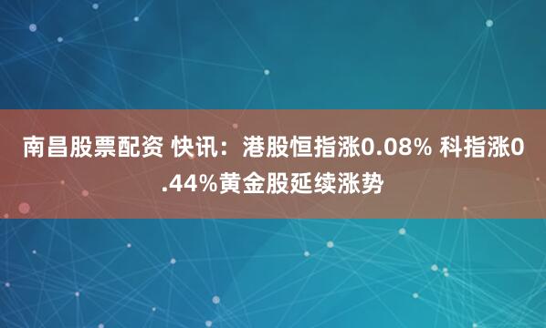 南昌股票配资 快讯：港股恒指涨0.08% 科指涨0.44%黄金股延续涨势