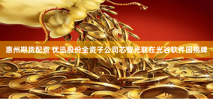 惠州期货配资 优迅股份全资子公司芯智光联在光谷软件园揭牌